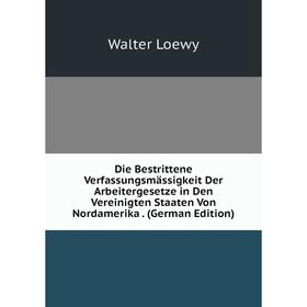 

Книга Die Bestrittene Verfassungsmässigkeit Der Arbeitergesetze in Den Vereinigten Staaten Von Nordamerika . (German Edition). Walter Loewy