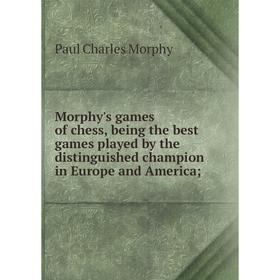 

Книга Morphy's games of chess, being the best games played by the distinguished champion in Europe and America