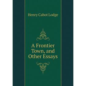 

Книга A Frontier Town, and Other Essays. Henry Cabot Lodge