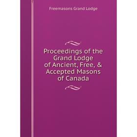 

Книга Proceedings of the Grand Lodge of Ancient, Free, & Accepted Masons of Canada. Freemasons Grand Lodge
