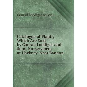 

Книга Catalogue of Plants, Which Are Sold by Conrad Loddiges and Sons, Nurserymen, at Hackney, Near London. Conrad Loddiges Sons