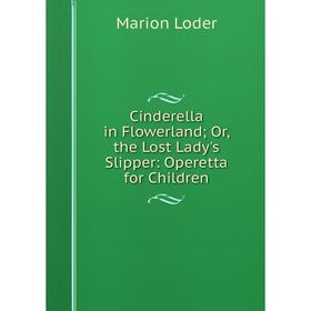 

Книга Cinderella in Flowerland; Or, the Lost Lady's Slipper: Operetta for Children. Marion Loder