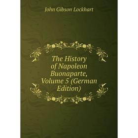 

Книга The History of Napoleon Buonaparte, Volume 5 (German Edition). J. G. Lockhart