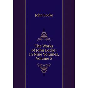 

Книга The Works of John Locke: In Nine Volumes, Volume 5. John Locke