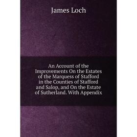 

Книга An Account of the Improvements On the Estates of the Marquess of Stafford in the Counties of Stafford and Salop, and On the Estate of Sutherland