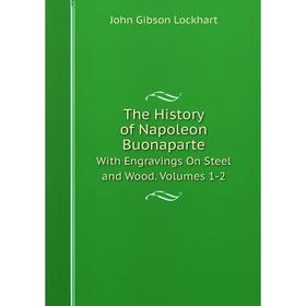 

Книга The History of Napoleon Buonaparte With Engravings On Steel and Wood. Volumes 1-2. J. G. Lockhart