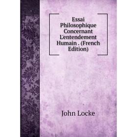 

Книга Essai Philosophique Concernant L'entendement Humain . (French Edition). John Locke