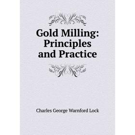

Книга Gold Milling: Principles and Practice. Charles George Warnford Lock