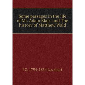 

Книга Some passages in the life of Mr. Adam Blair; and The history of Matthew Wald. J G. 1794-1854 Lockhart