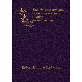 

Книга The trial case and how to use it; a practical treatise for optometrists. Robert Minturn Lockwood