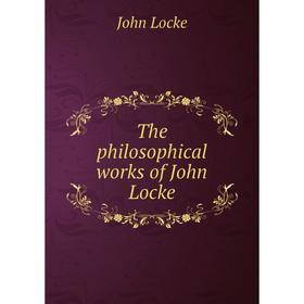 

Книга The philosophical works of John Locke. John Locke