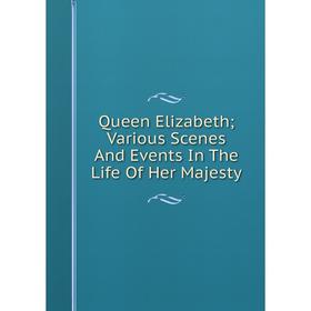 

Книга Queen Elizabeth; Various Scenes And Events In The Life Of Her Majesty