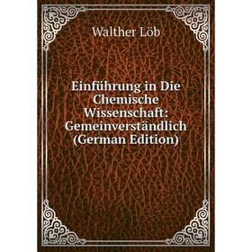 

Книга Einführung in Die Chemische Wissenschaft: Gemeinverständlich (German Edition). Walther Löb