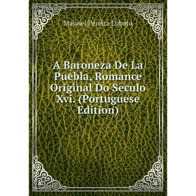 

Книга A Baroneza De La Puebla, Romance Original Do Seculo Xvi. (Portuguese Edition). Manuel Pereira Lobato