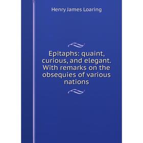 

Книга Epitaphs: quaint, curious, and elegant. With remarks on the obsequies of various nations. Henry James Loaring