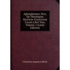 

Книга Aglaophamus: Sive, De Theologiae Mysticae Graecorum Causis Libri Tres, Volume 1 (Latin Edition). Christian August Lobeck