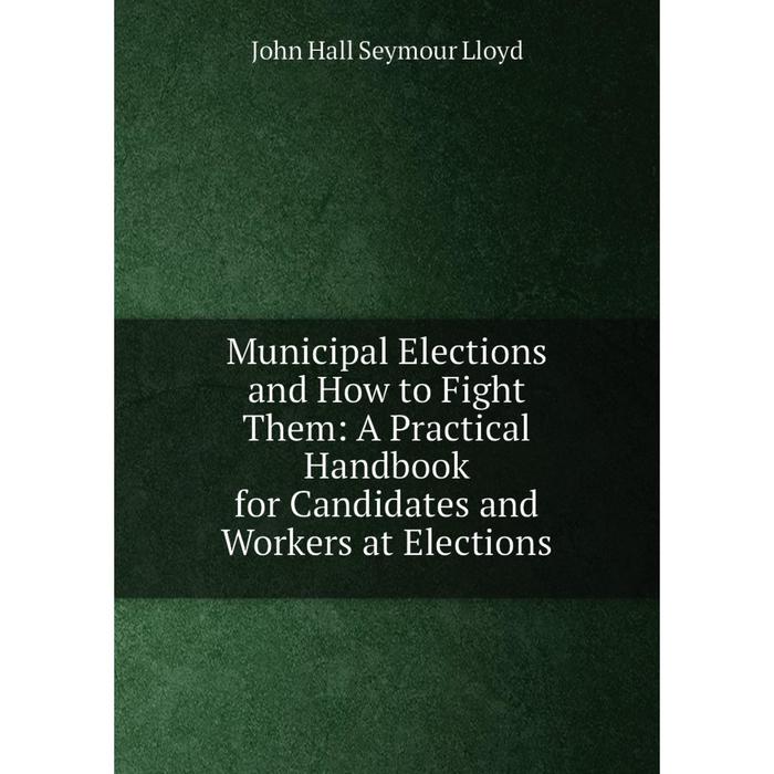 фото Книга municipal elections and how to fight them: a practical handbook for candidates and workers at elections nobel press