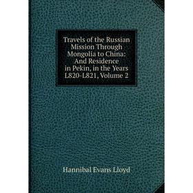 

Книга Travels of the Russian Mission Through Mongolia to China: And Residence in Pekin, in the Years L820-L821, Volume 2. Hannibal Evans Lloyd