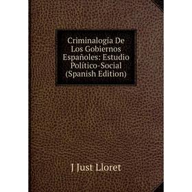 

Книга Criminalogía De Los Gobiernos Españoles: Estudio Político-Social (Spanish Edition). J Just Lloret