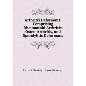 

Книга Arthritis Deformans: Comprising Rheumatoid Arthritis, Osteo-Arthritis, and Spondylitis Deformans. Richard Llewellyn Jones Llewellyn