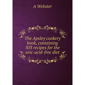 

Книга The Apsley cookery book, containing 503 recipes for the uric-acid-free diet. A Webster