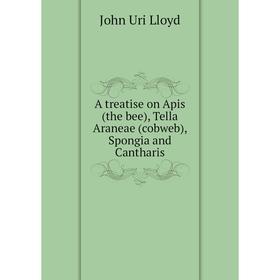 

Книга A treatise on Apis (the bee), Tella Araneae (cobweb), Spongia and Cantharis. John Uri Lloyd