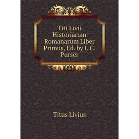 

Книга Titi Livii Historiarum Romanarum Liber Primus, Ed. by L.C. Purser. Titus Livius