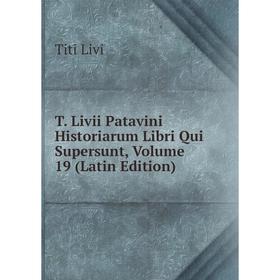 

Книга T. Livii Patavini Historiarum Libri Qui Supersunt, Volume 19 (Latin Edition). Titi Livi