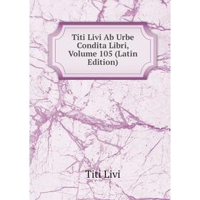 

Книга Titi Livi Ab Urbe Condita Libri, Volume 105 (Latin Edition). Titi Livi