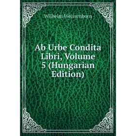 

Книга Ab Urbe Condita Libri, Volume 5 (Hungarian Edition). Wilhelm Weissenborn