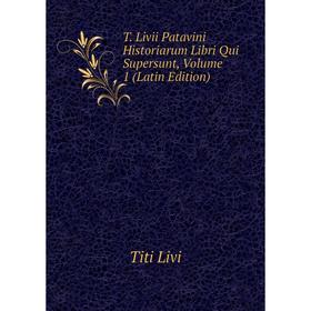 

Книга T. Livii Patavini Historiarum Libri Qui Supersunt, Volume 1 (Latin Edition). Titi Livi