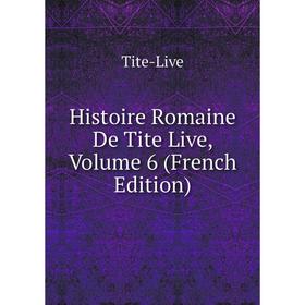 

Книга Histoire Romaine De Tite Live, Volume 6 (French Edition). Tite-Live