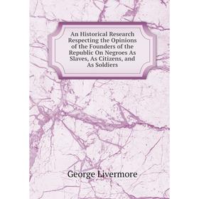 

Книга An Historical Research Respecting the Opinions of the Founders of the Republic On Negroes As Slaves, As Citizens, and As Soldiers. George Liverm