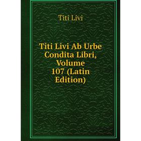 

Книга Titi Livi Ab Urbe Condita Libri, Volume 107 (Latin Edition). Titi Livi