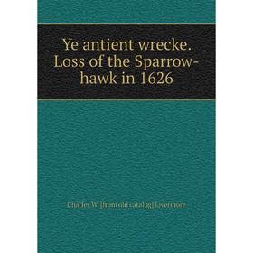 

Книга Ye antient wrecke. Loss of the Sparrow-hawk in 1626. Charles W. [from old catalog] Livermore