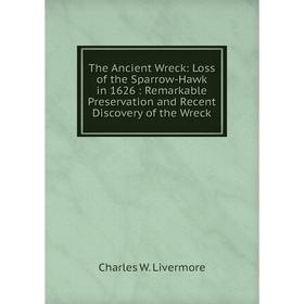 

Книга The Ancient Wreck: Loss of the Sparrow-Hawk in 1626 : Remarkable Preservation and Recent Discovery of the Wreck. Charles W. Livermore