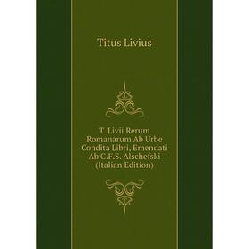 

Книга T. Livii Rerum Romanarum Ab Urbe Condita Libri, Emendati Ab C.F.S. Alschefski (Italian Edition). Titus Livius