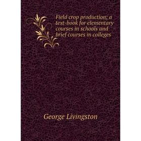 

Книга Field crop production; a text-book for elementary courses in schools and brief courses in colleges. George Livingston