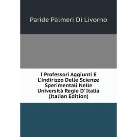 

Книга I Professori Aggiunti E L'indirizzo Delle Scienze Sperimentali Nelle Università Regie D' Italia (Italian Edition). Paride Palmeri Di Livorno