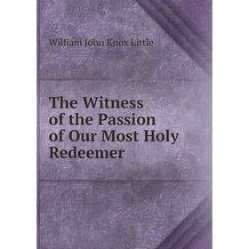 

Книга The Witness of the Passion of Our Most Holy Redeemer. William John Knox Little