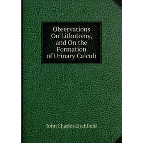 

Книга Observations On Lithotomy, and On the Formation of Urinary Calculi