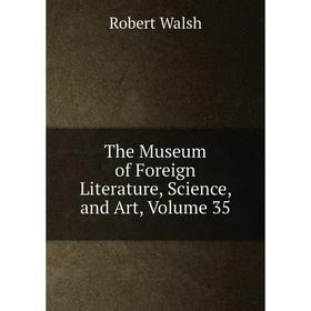 

Книга The Museum of Foreign Literature, Science, and Art, Volume 35. Robert Walsh