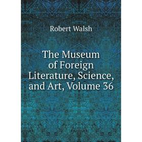 

Книга The Museum of Foreign Literature, Science, and Art, Volume 36. Robert Walsh