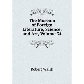 

Книга The Museum of Foreign Literature, Science, and Art, Volume 34. Robert Walsh