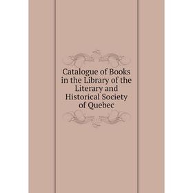 

Книга Catalogue of Books in the Library of the Literary and Historical Society of Quebec