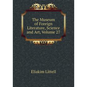 

Книга The Museum of Foreign Literature, Science and Art, Volume 27. Eliakim Littell