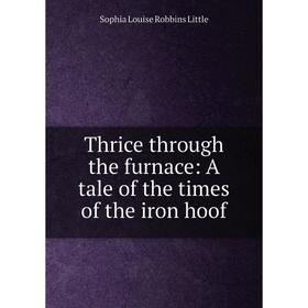 

Книга Thrice through the furnace: A tale of the times of the iron hoof. Sophia Louise Robbins Little