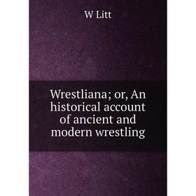 

Книга Wrestliana; or, An historical account of ancient and modern wrestling. W Litt