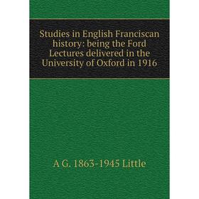 

Книга Studies in English Franciscan history: being the Ford Lectures delivered in the University of Oxford in 1916. A G. 1863-1945 Little