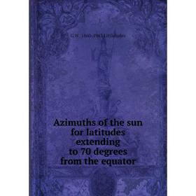 

Книга Azimuths of the sun for latitudes extending to 70 degrees from the equator. G W. 1860-1943 Littlehales